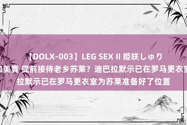 【DOLX-003】LEG SEX II 姫咲しゅり ゆりあ 眞雪ゆん 江口美貴 提前接待老乡苏莱？迪巴拉默示已在罗马更衣室为苏莱准备好了位置