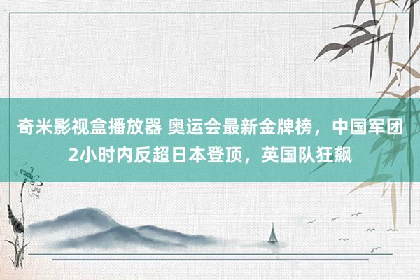 奇米影视盒播放器 奥运会最新金牌榜，中国军团2小时内反超日本登顶，英国队狂飙