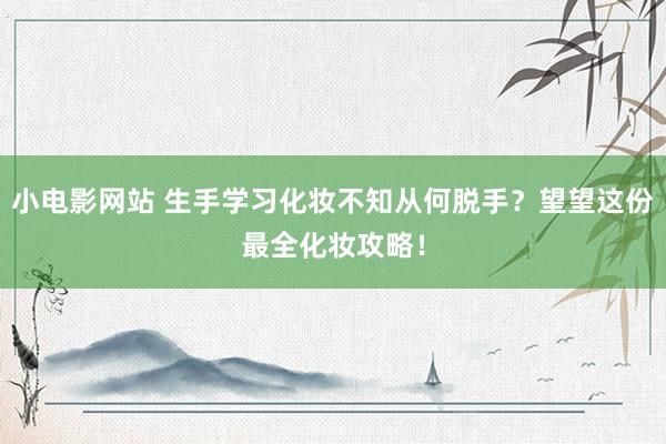 小电影网站 生手学习化妆不知从何脱手？望望这份最全化妆攻略！