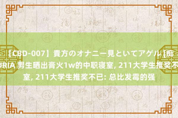 【CBD-007】貴方のオナニー見といてアゲル [痴的◆自慰革命] YURIA 男生晒出膏火1w的中职寝室， 211大学生推奖不已: 总比发霉的强