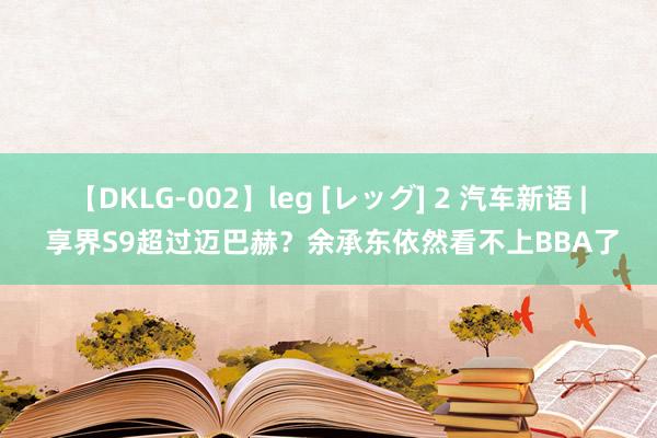 【DKLG-002】leg [レッグ] 2 汽车新语 | 享界S9超过迈巴赫？余承东依然看不上BBA了