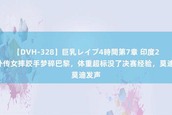 【DVH-328】巨乳レイプ4時間第7章 印度29岁外传女摔跤手梦碎巴黎，体重超标没了决赛经验，莫迪发声