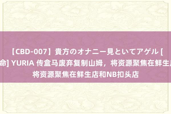 【CBD-007】貴方のオナニー見といてアゲル [痴的◆自慰革命] YURIA 传盒马废弃复制山姆，将资源聚焦在鲜生店和NB扣头店