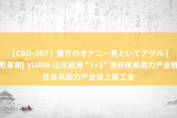 【CBD-007】貴方のオナニー見といてアゲル [痴的◆自慰革命] YURIA 山东威海“1+3”责任体系助力产业链上建工会