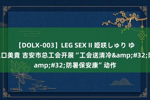 【DOLX-003】LEG SEX II 姫咲しゅり ゆりあ 眞雪ゆん 江口美貴 吉安市总工会开展“工会送清冷&#32;防暑保安康”动作