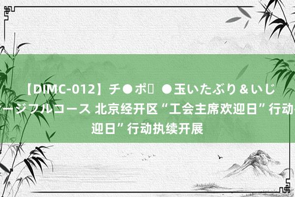 【DIMC-012】チ●ポ・●玉いたぶり＆いじめマッサージフルコース 北京经开区“工会主席欢迎日”行动执续开展