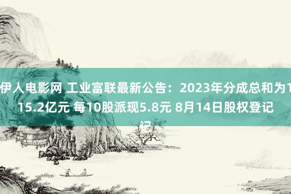 伊人电影网 工业富联最新公告：2023年分成总和为115.2亿元 每10股派现5.8元 8月14日股权登记