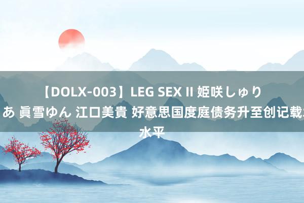 【DOLX-003】LEG SEX II 姫咲しゅり ゆりあ 眞雪ゆん 江口美貴 好意思国度庭债务升至创记载水平