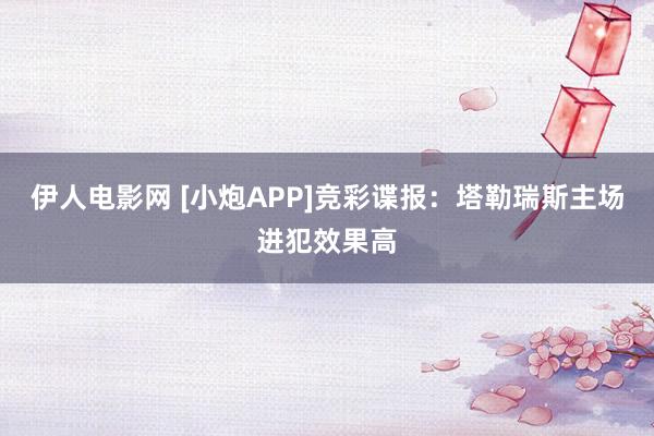 伊人电影网 [小炮APP]竞彩谍报：塔勒瑞斯主场进犯效果高