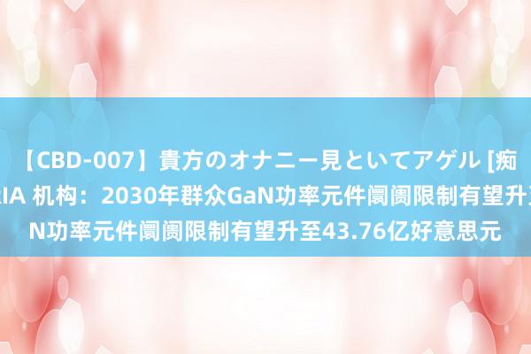 【CBD-007】貴方のオナニー見といてアゲル [痴的◆自慰革命] YURIA 机构：2030年群众GaN功率元件阛阓限制有望升至43.76亿好意思元