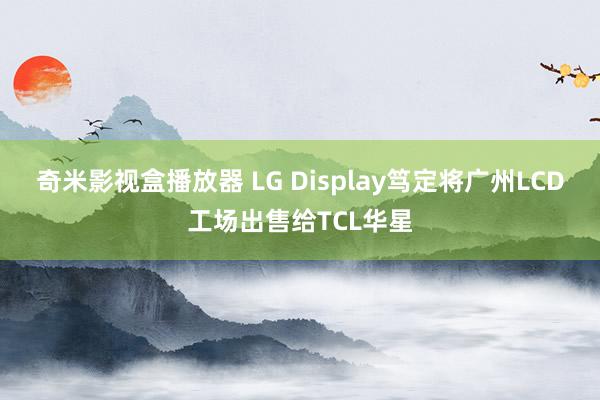 奇米影视盒播放器 LG Display笃定将广州LCD工场出售给TCL华星