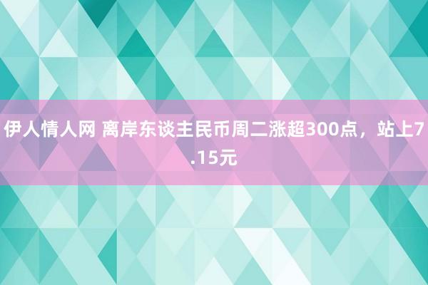 伊人情人网 离岸东谈主民币周二涨超300点，站上7.15元