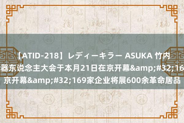 【ATID-218】レディーキラー ASUKA 竹内紗里奈 麻生ゆう 天下机器东说念主大会于本月21日在京开幕&#32;169家企业将展600余革命居品