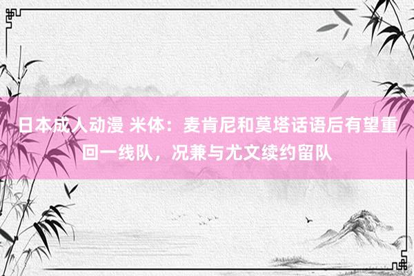 日本成人动漫 米体：麦肯尼和莫塔话语后有望重回一线队，况兼与尤文续约留队