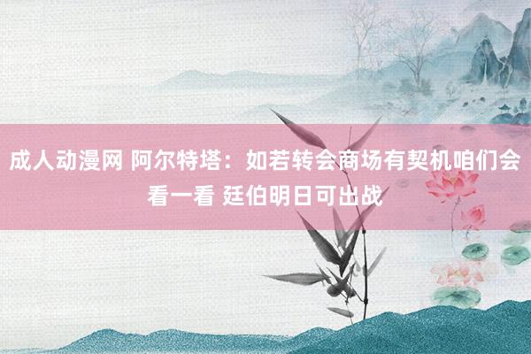 成人动漫网 阿尔特塔：如若转会商场有契机咱们会看一看 廷伯明日可出战