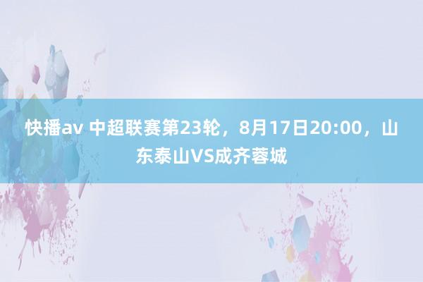 快播av 中超联赛第23轮，8月17日20:00，山东泰山VS成齐蓉城