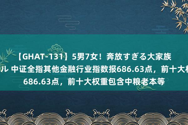 【GHAT-131】5男7女！奔放すぎる大家族 春の2時間スペシャル 中证全指其他金融行业指数报686.63点，前十大权重包含中粮老本等