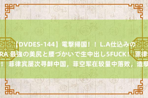 【DVDES-144】電撃帰国！！L.A仕込みのレゲエダンサーSAKURA 最強の美尻と腰づかいで生中出し5FUCK！ 菲律宾屡次寻衅中国，菲空军在较量中落败，造孽参加南海受损严重