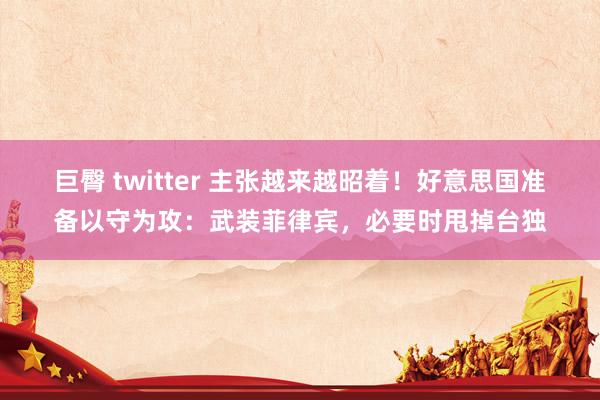 巨臀 twitter 主张越来越昭着！好意思国准备以守为攻：武装菲律宾，必要时甩掉台独