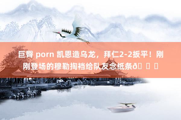 巨臀 porn 凯恩造乌龙，拜仁2-2扳平！刚刚登场的穆勒掏裆给队友念纸条?