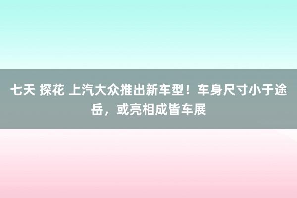 七天 探花 上汽大众推出新车型！车身尺寸小于途岳，或亮相成皆车展