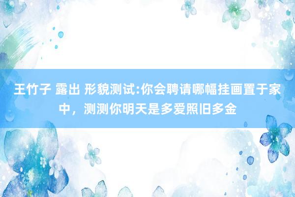 王竹子 露出 形貌测试:你会聘请哪幅挂画置于家中，测测你明天是多爱照旧多金