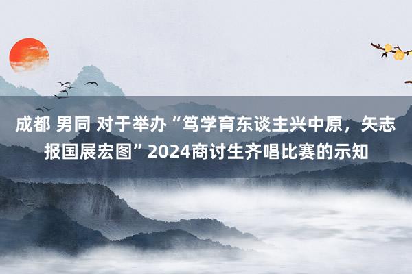 成都 男同 对于举办“笃学育东谈主兴中原，矢志报国展宏图”2024商讨生齐唱比赛的示知