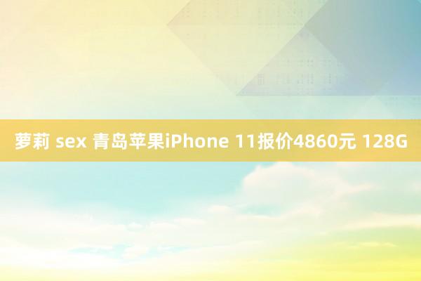 萝莉 sex 青岛苹果iPhone 11报价4860元 128G