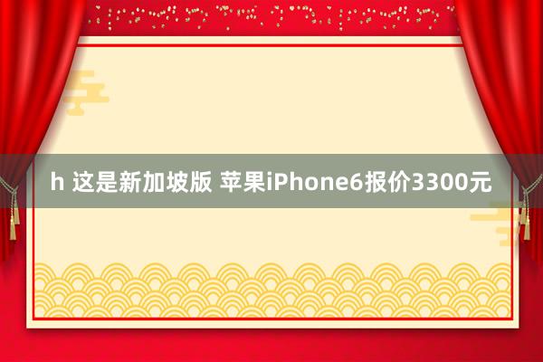 h 这是新加坡版 苹果iPhone6报价3300元