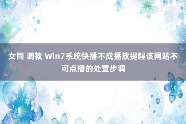 女同 调教 Win7系统快播不成播放提醒该网站不可点播的处置步调