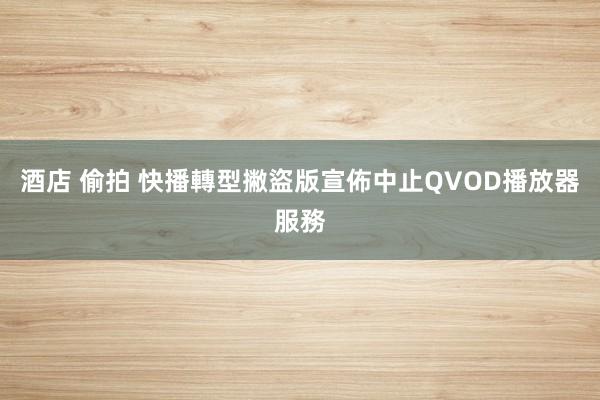 酒店 偷拍 快播轉型撇盜版　宣佈中止QVOD播放器服務