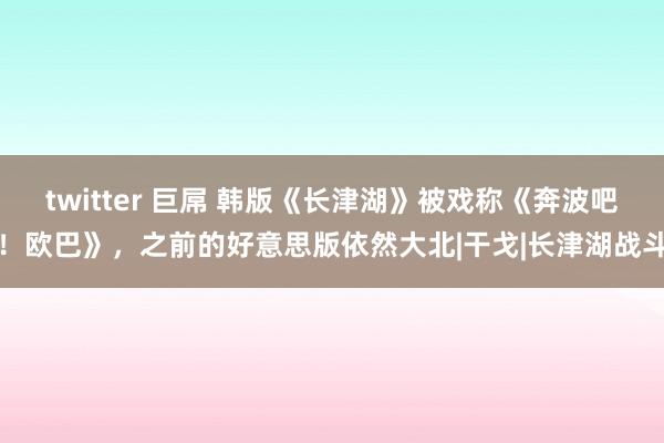 twitter 巨屌 韩版《长津湖》被戏称《奔波吧！欧巴》，之前的好意思版依然大北|干戈|长津湖战斗