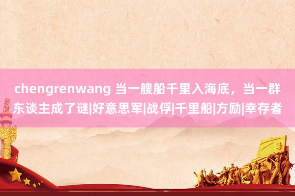 chengrenwang 当一艘船千里入海底，当一群东谈主成了谜|好意思军|战俘|千里船|方励|幸存者