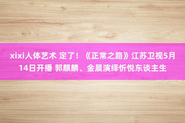 xixi人体艺术 定了！《正常之路》江苏卫视5月14日开播 郭麒麟、金晨演绎忻悦东谈主生