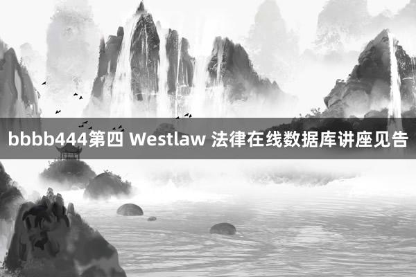 bbbb444第四 Westlaw 法律在线数据库讲座见告