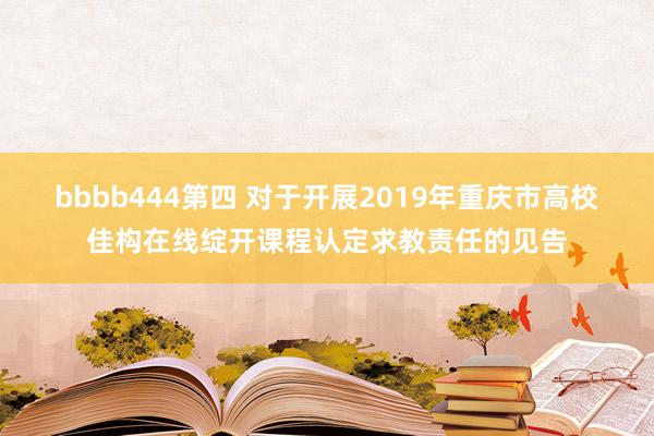 bbbb444第四 对于开展2019年重庆市高校佳构在线绽开课程认定求教责任的见告