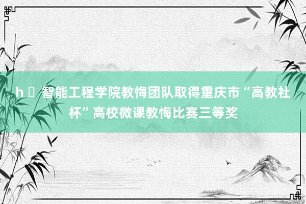 h ​智能工程学院教悔团队取得重庆市“高教社杯”高校微课教悔比赛三等奖