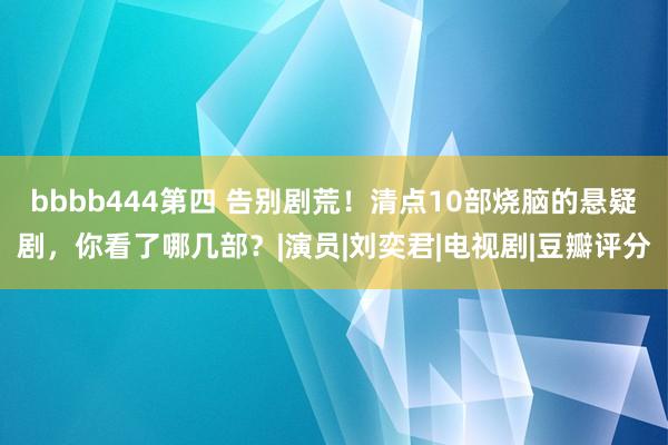 bbbb444第四 告别剧荒！清点10部烧脑的悬疑剧，你看了哪几部？|演员|刘奕君|电视剧|豆瓣评分