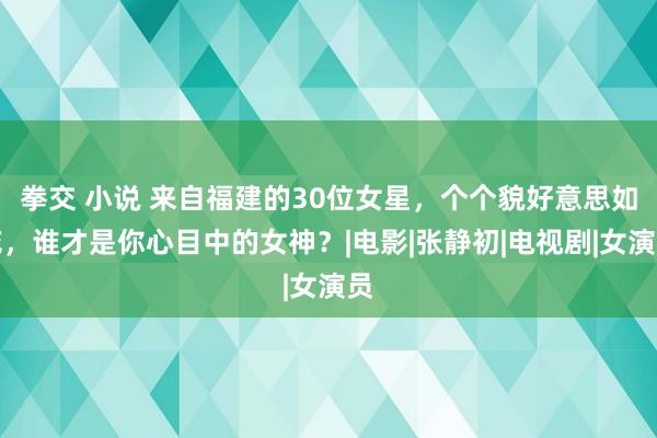 拳交 小说 来自福建的30位女星，个个貌好意思如花，谁才是你心目中的女神？|电影|张静初|电视剧|女演员