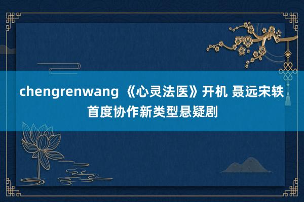 chengrenwang 《心灵法医》开机 聂远宋轶首度协作新类型悬疑剧