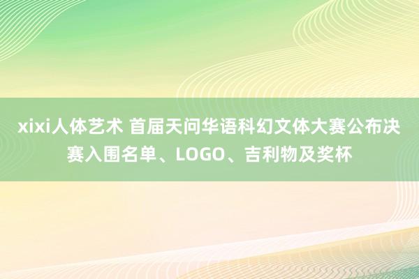 xixi人体艺术 首届天问华语科幻文体大赛公布决赛入围名单、LOGO、吉利物及奖杯