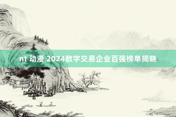 nt 动漫 2024数字交易企业百强榜单揭晓