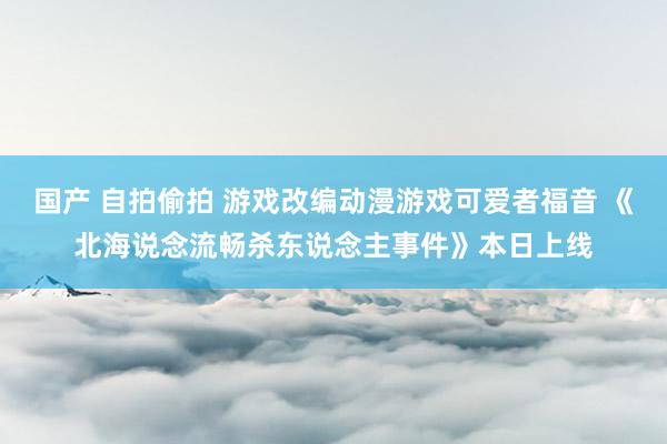 国产 自拍偷拍 游戏改编动漫游戏可爱者福音 《北海说念流畅杀东说念主事件》本日上线