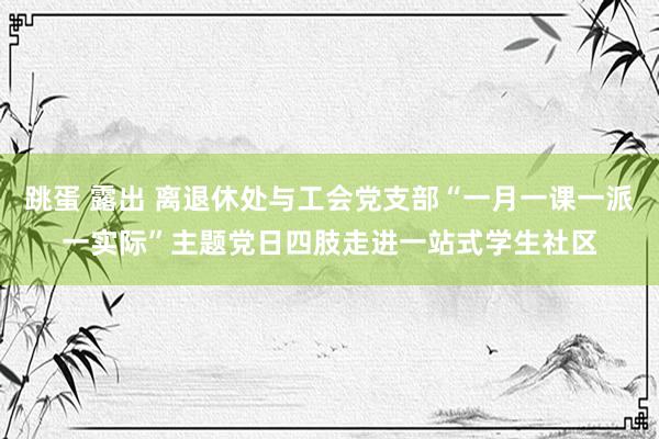 跳蛋 露出 离退休处与工会党支部“一月一课一派一实际”主题党日四肢走进一站式学生社区