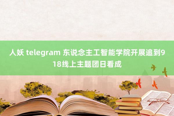 人妖 telegram 东说念主工智能学院开展追到918线上主题团日看成